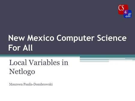 New Mexico Computer Science For All Local Variables in Netlogo Maureen Psaila-Dombrowski.