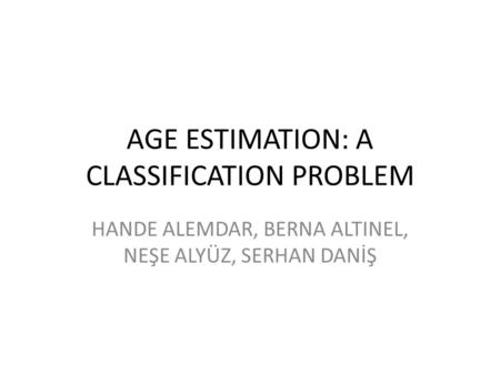 AGE ESTIMATION: A CLASSIFICATION PROBLEM HANDE ALEMDAR, BERNA ALTINEL, NEŞE ALYÜZ, SERHAN DANİŞ.