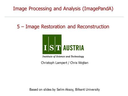 Image Processing and Analysis (ImagePandA) 5 – Image Restoration and Reconstruction Christoph Lampert / Chris Wojtan Based on slides by Selim Aksoy, Bilkent.