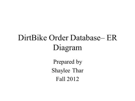 DirtBike Order Database– ER Diagram Prepared by Shaylee Thar Fall 2012.