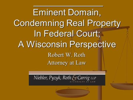 ______________ Eminent Domain, Condemning Real Property In Federal Court; A Wisconsin Perspective ______________ Eminent Domain, Condemning Real Property.