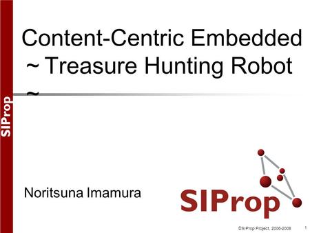 ©SIProp Project, 2006-2008 1 Content-Centric Embedded ～ Treasure Hunting Robot ～ Noritsuna Imamura.