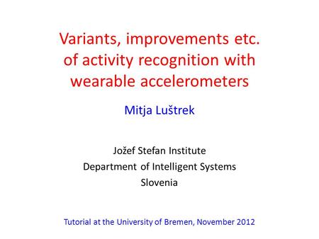Variants, improvements etc. of activity recognition with wearable accelerometers Mitja Luštrek Jožef Stefan Institute Department of Intelligent Systems.