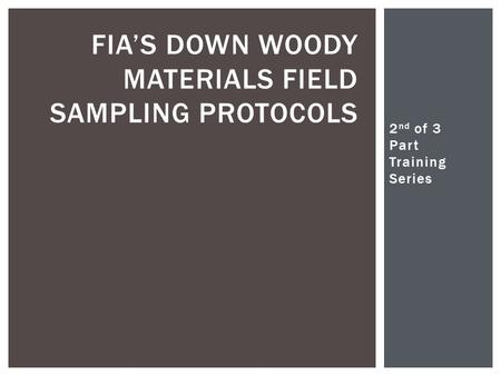 2 nd of 3 Part Training Series Christopher Woodall FIA’S DOWN WOODY MATERIALS FIELD SAMPLING PROTOCOLS.