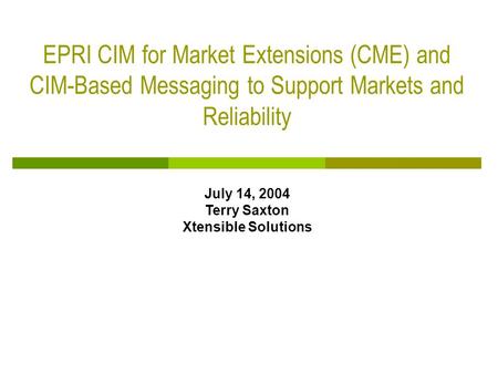 EPRI CIM for Market Extensions (CME) and CIM-Based Messaging to Support Markets and Reliability July 14, 2004 Terry Saxton Xtensible Solutions.