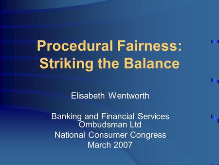 Procedural Fairness: Striking the Balance Elisabeth Wentworth Banking and Financial Services Ombudsman Ltd National Consumer Congress March 2007.