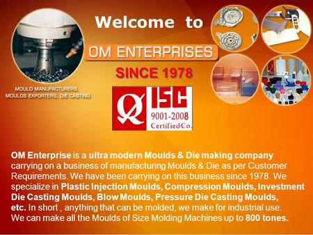 Welcome to OM Enterprise is a ultra modern Moulds & Die making company carrying on a business of manufacturing Moulds & Die as per Customer Requirements.
