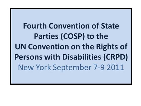 Fourth Convention of State Parties (COSP) to the UN Convention on the Rights of Persons with Disabilities (CRPD) New York September 7-9 2011.