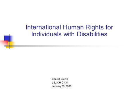 International Human Rights for Individuals with Disabilities Sherrie Brown LSJ/CHID 434 January 28, 2009.