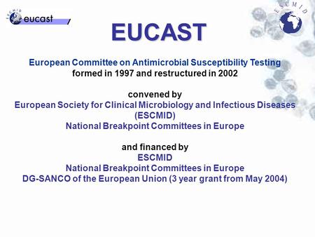 EUCAST European Committee on Antimicrobial Susceptibility Testing formed in 1997 and restructured in 2002 convened by European Society for Clinical Microbiology.