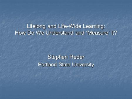 Lifelong and Life-Wide Learning: How Do We Understand and ‘Measure’ It? Stephen Reder Portland State University.