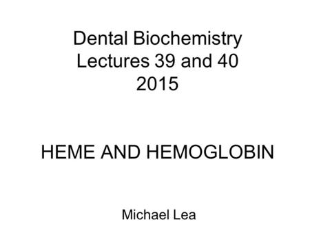 Dental Biochemistry Lectures 39 and 40 2015 HEME AND HEMOGLOBIN Michael Lea.