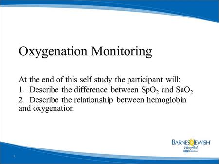 1 Oxygenation Monitoring At the end of this self study the participant will: 1. Describe the difference between SpO 2 and SaO 2 2. Describe the relationship.