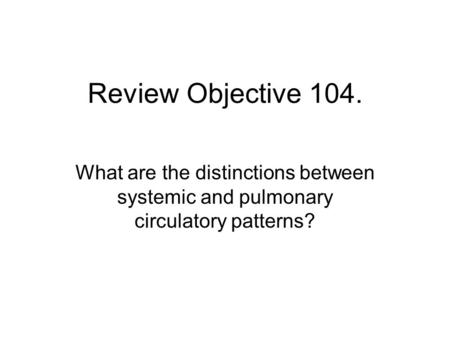 Review Objective 104. What are the distinctions between systemic and pulmonary circulatory patterns?