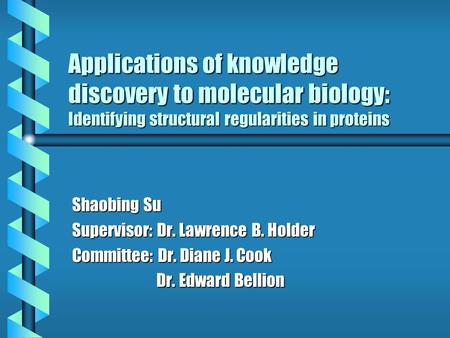 Applications of knowledge discovery to molecular biology: Identifying structural regularities in proteins Shaobing Su Supervisor: Dr. Lawrence B. Holder.