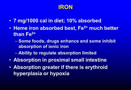 IRON 7 mg/1000 cal in diet; 10% absorbed Heme iron absorbed best, Fe 2+ much better than Fe 3+ –Some foods, drugs enhance and some inhibit absorption of.
