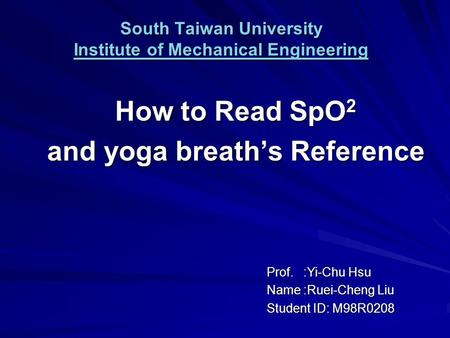South Taiwan University Institute of Mechanical Engineering How to Read SpO 2 and yoga breath’s Reference Prof. :Yi-Chu Hsu Name :Ruei-Cheng Liu Student.