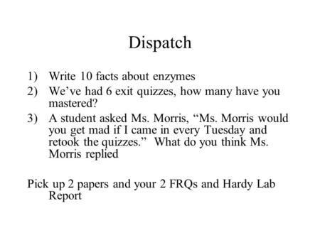 Dispatch 1)Write 10 facts about enzymes 2)We’ve had 6 exit quizzes, how many have you mastered? 3)A student asked Ms. Morris, “Ms. Morris would you get.