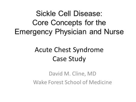 Sickle Cell Disease: Core Concepts for the Emergency Physician and Nurse Acute Chest Syndrome Case Study David M. Cline, MD Wake Forest School of Medicine.