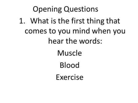 Opening Questions 1.What is the first thing that comes to you mind when you hear the words: Muscle Blood Exercise.