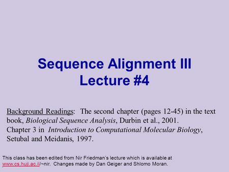 . Sequence Alignment III Lecture #4 This class has been edited from Nir Friedman’s lecture which is available at www.cs.huji.ac.il/~nir. Changes made by.