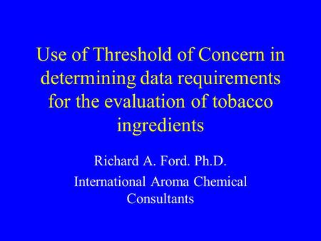 Use of Threshold of Concern in determining data requirements for the evaluation of tobacco ingredients Richard A. Ford. Ph.D. International Aroma Chemical.
