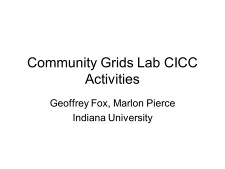 Community Grids Lab CICC Activities Geoffrey Fox, Marlon Pierce Indiana University.