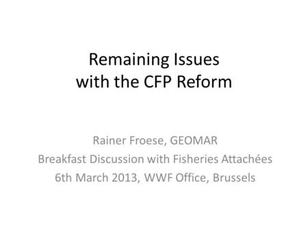 Remaining Issues with the CFP Reform Rainer Froese, GEOMAR Breakfast Discussion with Fisheries Attachées 6th March 2013, WWF Office, Brussels.