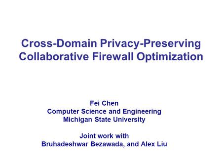 Cross-Domain Privacy-Preserving Collaborative Firewall Optimization Fei Chen Computer Science and Engineering Michigan State University Joint work with.