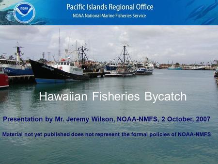 Hawaiian Fisheries Bycatch Presentation by Mr. Jeremy Wilson, NOAA-NMFS, 2 October, 2007 Material not yet published does not represent the formal policies.