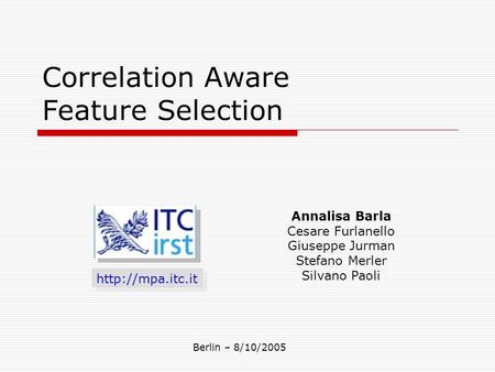 Correlation Aware Feature Selection  Annalisa Barla Cesare Furlanello Giuseppe Jurman Stefano Merler Silvano Paoli Berlin – 8/10/2005.