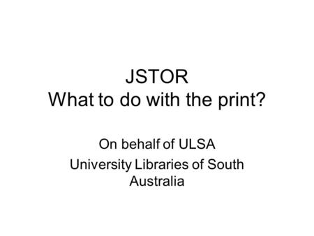 JSTOR What to do with the print? On behalf of ULSA University Libraries of South Australia.