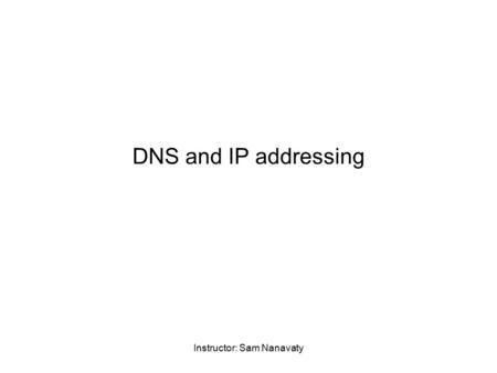 Instructor: Sam Nanavaty DNS and IP addressing. Instructor: Sam Nanavaty How does a router know where to route the information when you simply type in.