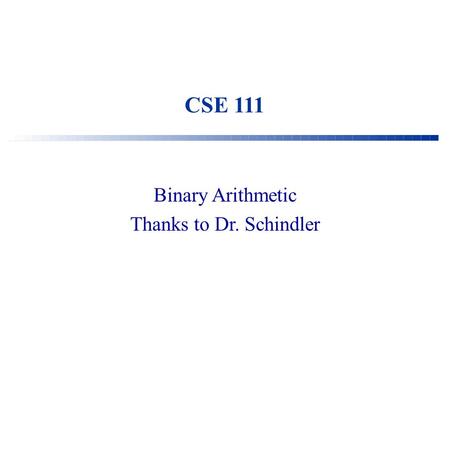 CSE 111 Binary Arithmetic Thanks to Dr. Schindler.