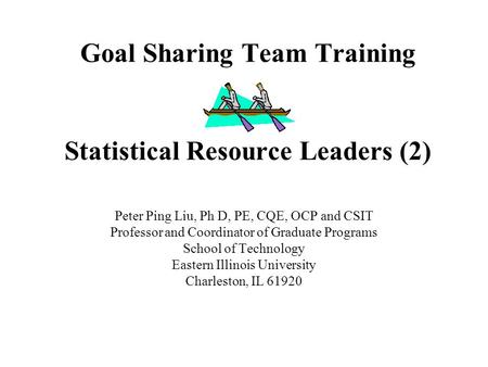 Goal Sharing Team Training Statistical Resource Leaders (2) Peter Ping Liu, Ph D, PE, CQE, OCP and CSIT Professor and Coordinator of Graduate Programs.