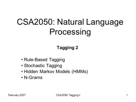 February 2007CSA3050: Tagging II1 CSA2050: Natural Language Processing Tagging 2 Rule-Based Tagging Stochastic Tagging Hidden Markov Models (HMMs) N-Grams.