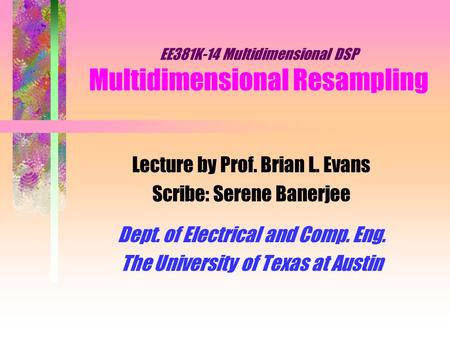 EE381K-14 Multidimensional DSP Multidimensional Resampling Lecture by Prof. Brian L. Evans Scribe: Serene Banerjee Dept. of Electrical and Comp. Eng. The.