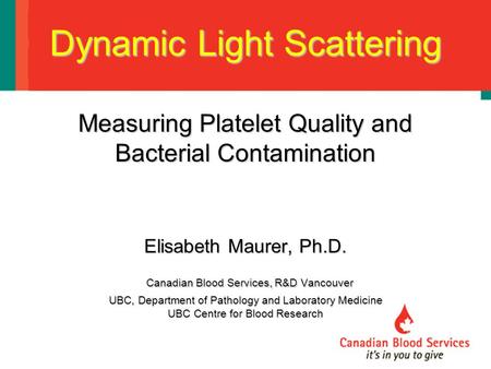 Dynamic Light Scattering Measuring Platelet Quality and Bacterial Contamination Elisabeth Maurer, Ph.D. Canadian Blood Services, R&D Vancouver UBC, Department.
