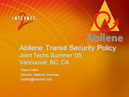 Abilene Transit Security Policy Joint Techs Summer ’05 Vancouver, BC, CA Steve Cotter Director, Network Services Steve Cotter Director,