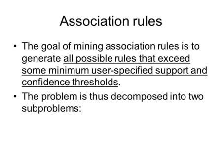 Association rules The goal of mining association rules is to generate all possible rules that exceed some minimum user-specified support and confidence.
