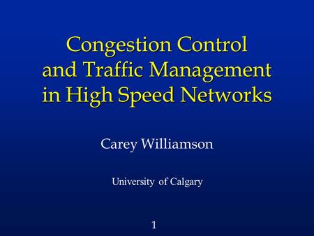 1 Congestion Control and Traffic Management in High Speed Networks Carey Williamson University of Calgary.
