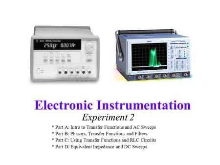 Electronic Instrumentation Experiment 2 * Part A: Intro to Transfer Functions and AC Sweeps * Part B: Phasors, Transfer Functions and Filters * Part C: