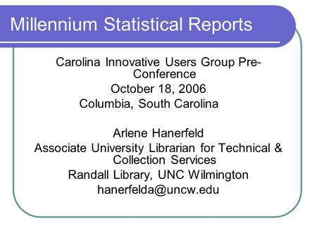 Millennium Statistical Reports Carolina Innovative Users Group Pre- Conference October 18, 2006 Columbia, South Carolina Arlene Hanerfeld Associate University.