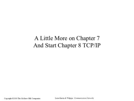Leon-Garcia & Widjaja: Communication Networks Copyright ©2000 The McGraw Hill Companies A Little More on Chapter 7 And Start Chapter 8 TCP/IP.
