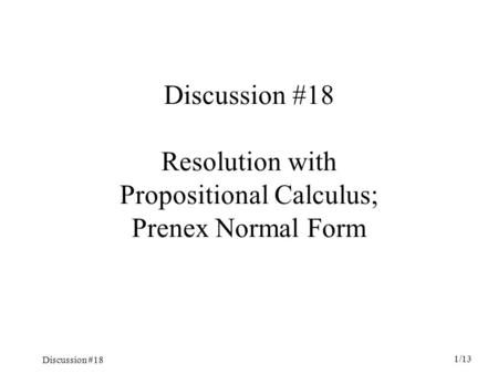 Discussion #18 1/13 Discussion #18 Resolution with Propositional Calculus; Prenex Normal Form.