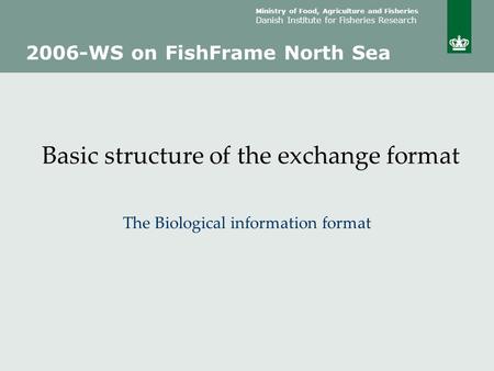 Ministry of Food, Agriculture and Fisheries Danish Institute for Fisheries Research Basic structure of the exchange format The Biological information format.