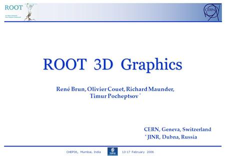 CHEP06, Mumbai, India 13-17 February 2006 ROOT 3 D Graphics René Brun, Olivier Couet, Richard Maunder, Timur Pocheptsov * CERN, Geneva, Switzerland * JINR,