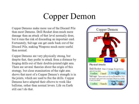 Copper Demon Copper Demons make more use of the Discard Pile than most Demons. Drill Rocket does much more damage than an attack of that level normally.