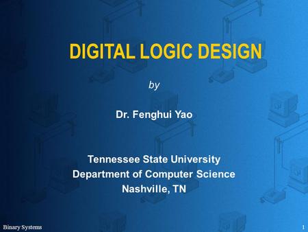 Binary Systems1 DIGITAL LOGIC DESIGN by Dr. Fenghui Yao Tennessee State University Department of Computer Science Nashville, TN.