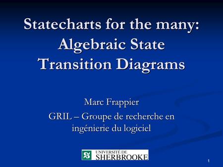 1 Statecharts for the many: Algebraic State Transition Diagrams Marc Frappier GRIL – Groupe de recherche en ingénierie du logiciel.